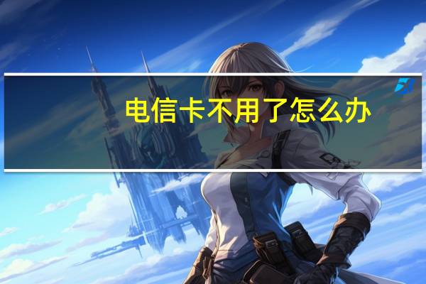 电信卡不用了怎么办