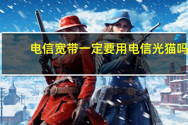电信宽带一定要用电信光猫吗