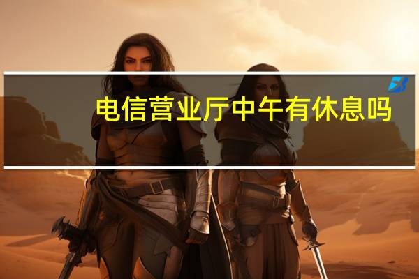 电信营业厅中午有休息吗