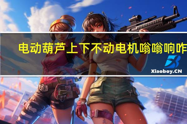 电动葫芦上下不动电机嗡嗡响咋办