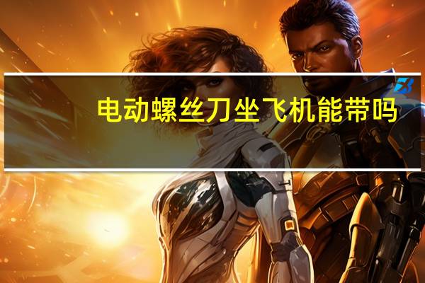 电动螺丝刀坐飞机能带吗