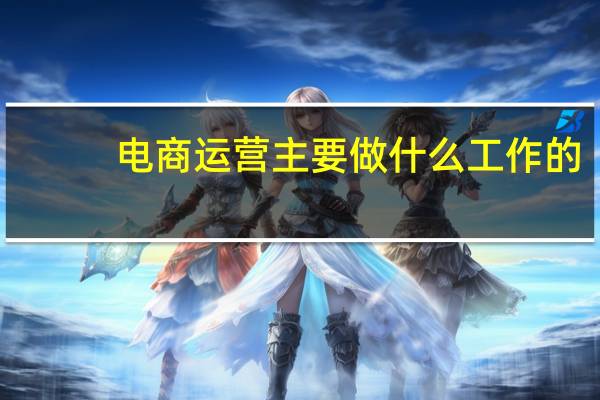 电商运营主要做什么工作的