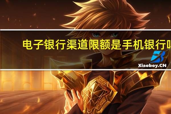 电子银行渠道限额是手机银行吗