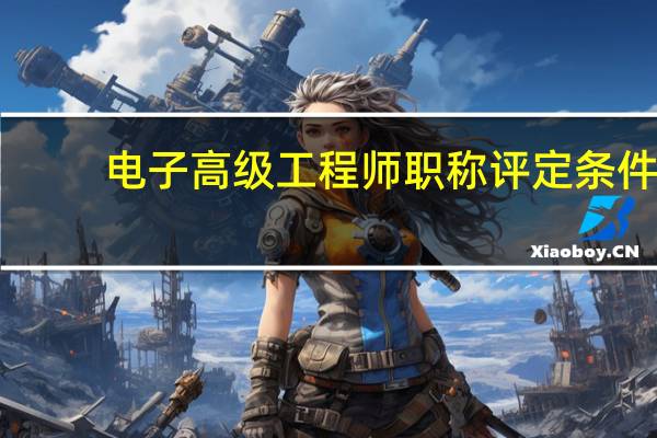 电子高级工程师职称评定条件