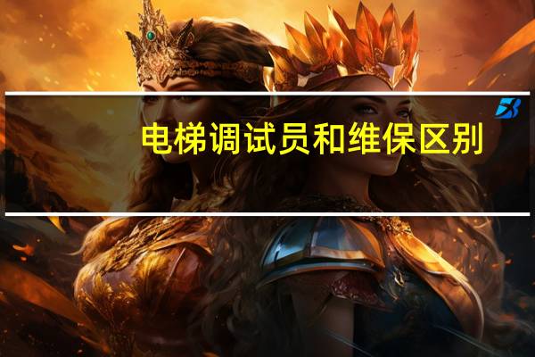 电梯调试员和维保区别