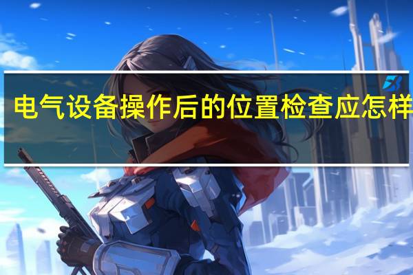 电气设备操作后的位置检查应怎样进行