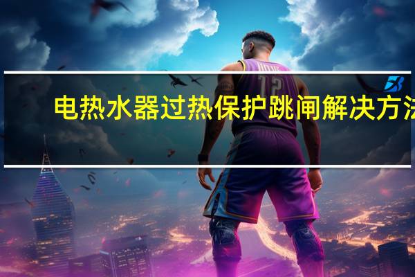 电热水器过热保护跳闸解决方法