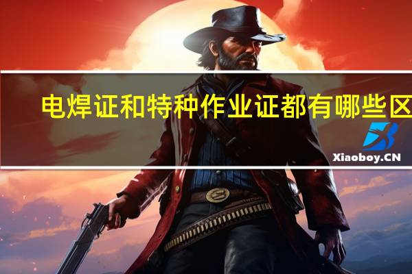 电焊证和特种作业证都有哪些区别