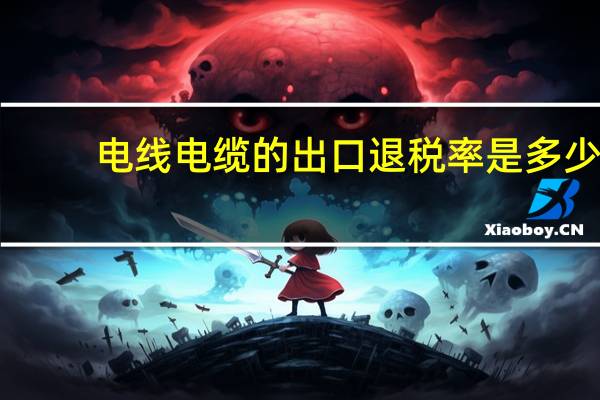 电线电缆的出口退税率是多少