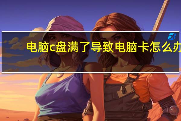 电脑c盘满了导致电脑卡怎么办