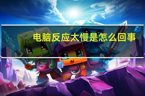 电脑反应太慢是怎么回事