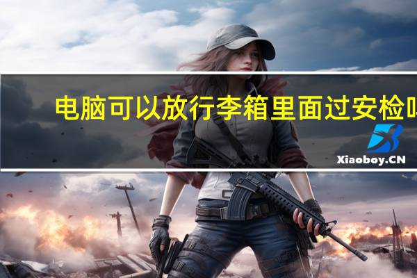 电脑可以放行李箱里面过安检吗