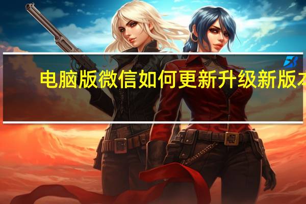 电脑版微信如何更新升级新版本