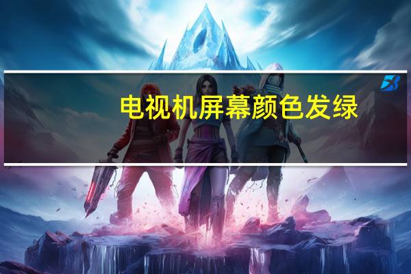 电视机屏幕颜色发绿,是怎么回事啊