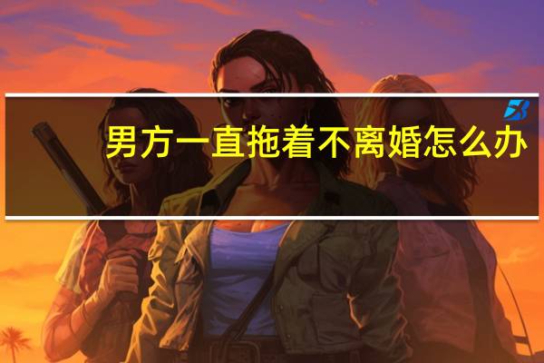 男方一直拖着不离婚怎么办