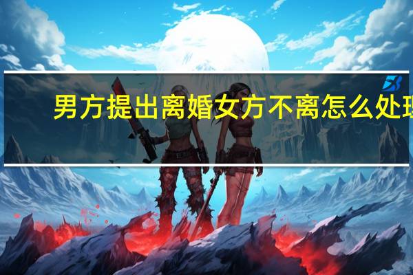 男方提出离婚女方不离怎么处理