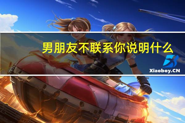 男朋友不联系你说明什么