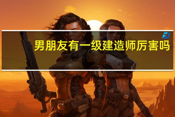 男朋友有一级建造师厉害吗