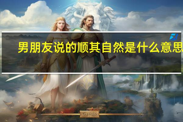 男朋友说的顺其自然是什么意思啊