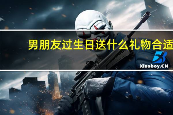 男朋友过生日送什么礼物合适