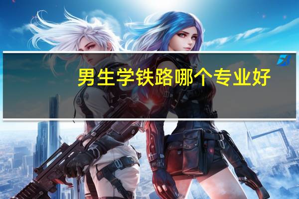 男生学铁路哪个专业好