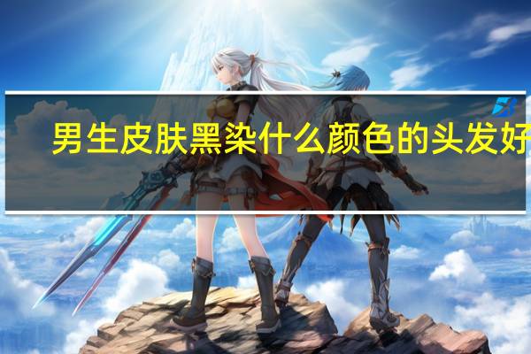 男生皮肤黑染什么颜色的头发好看
