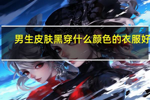 男生皮肤黑穿什么颜色的衣服好看