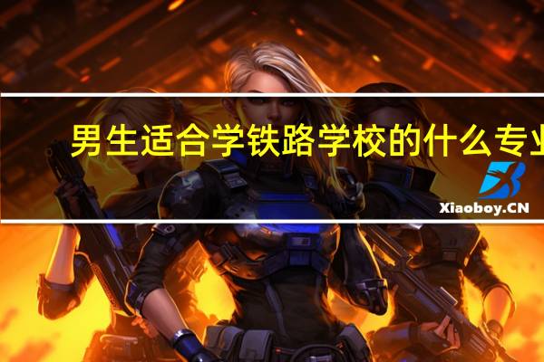男生适合学铁路学校的什么专业