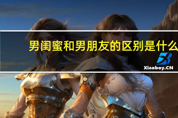 男闺蜜和男朋友的区别是什么