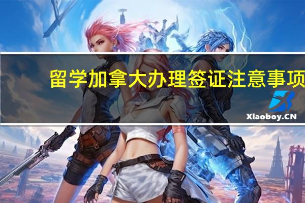 留学加拿大办理签证注意事项