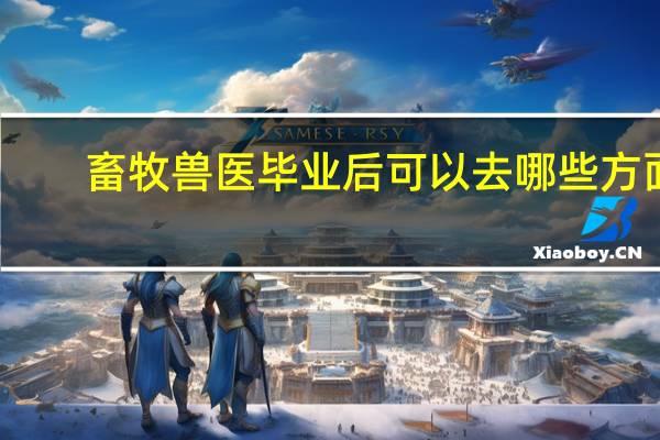 畜牧兽医毕业后可以去哪些方面