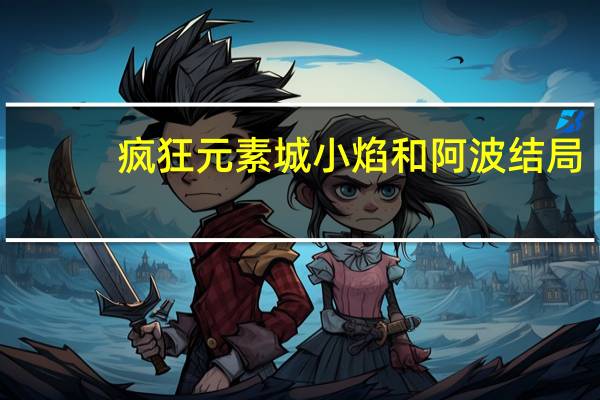 疯狂元素城小焰和阿波结局