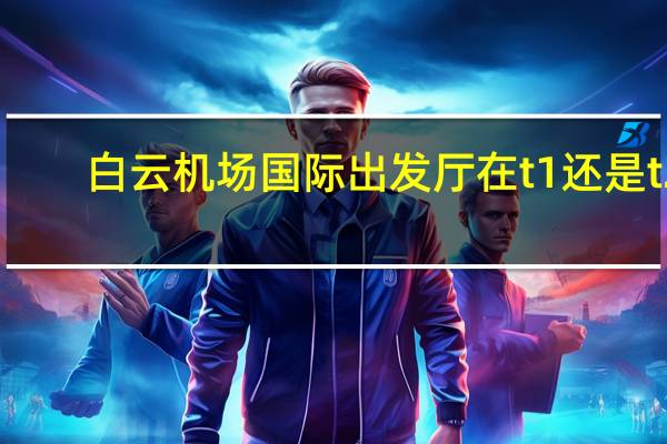 白云机场国际出发厅在t1还是t2