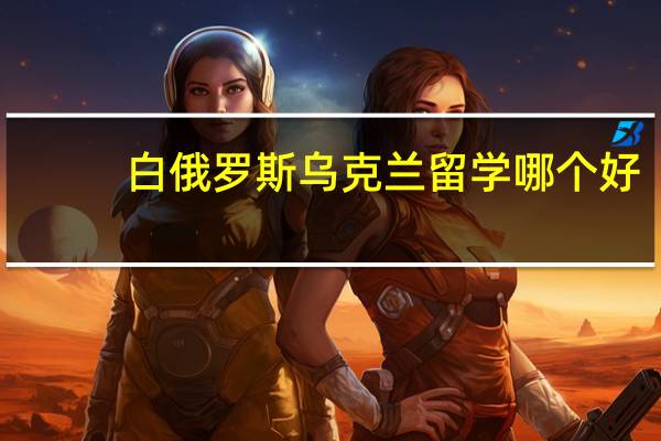 白俄罗斯乌克兰留学哪个好