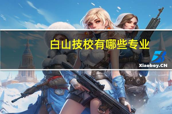 白山技校有哪些专业