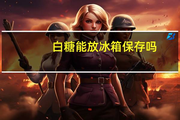 白糖能放冰箱保存吗
