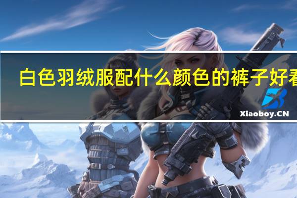 白色羽绒服配什么颜色的裤子好看呢