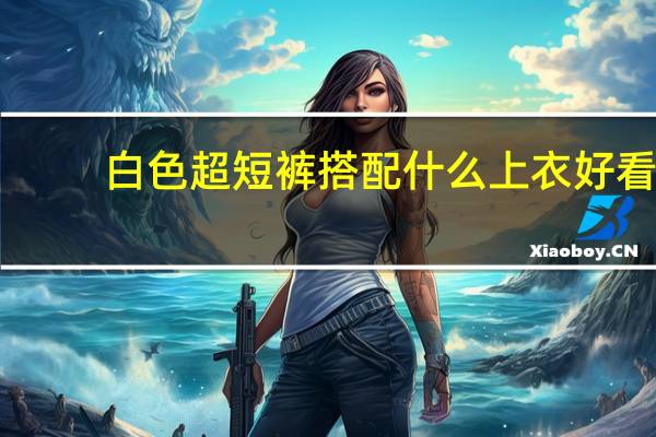 白色超短裤搭配什么上衣好看