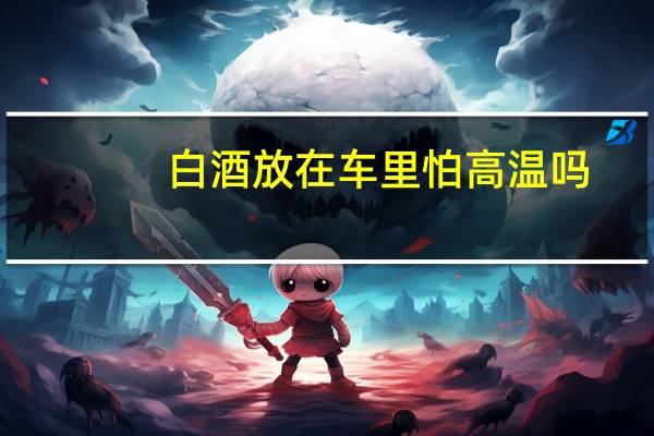 白酒放在车里怕高温吗