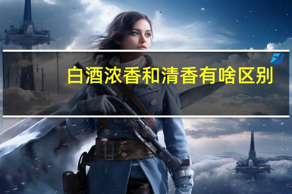 白酒浓香和清香有啥区别