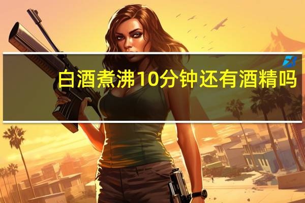 白酒煮沸10分钟还有酒精吗