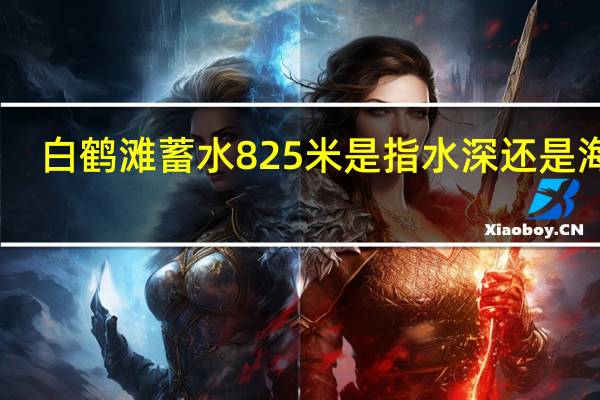 白鹤滩蓄水825米是指水深还是海拔