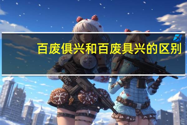 百废俱兴和百废具兴的区别