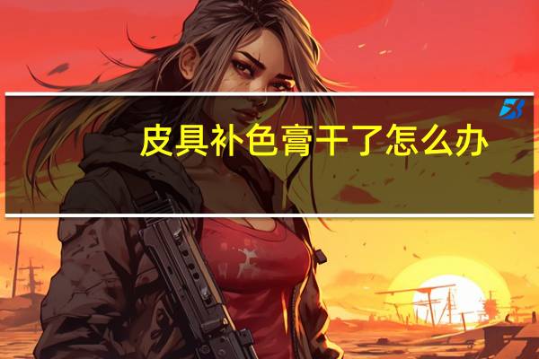 皮具补色膏干了怎么办