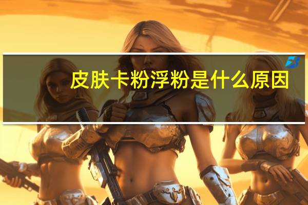 皮肤卡粉浮粉是什么原因