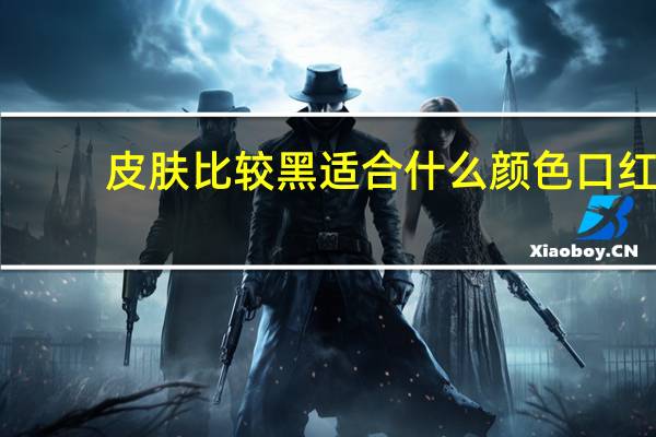 皮肤比较黑适合什么颜色口红