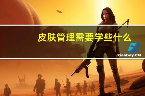 皮肤管理需要学些什么