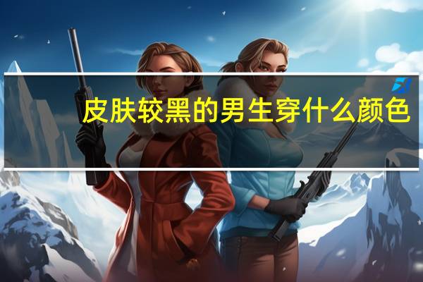 皮肤较黑的男生穿什么颜色