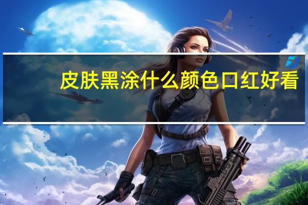 皮肤黑涂什么颜色口红好看