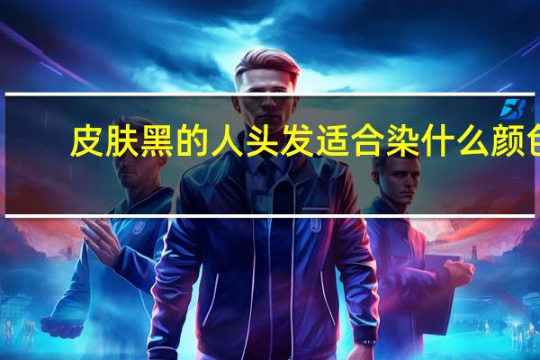 皮肤黑的人头发适合染什么颜色